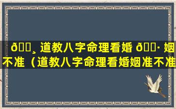 🌸 道教八字命理看婚 🌷 姻准不准（道教八字命理看婚姻准不准确）